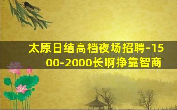 太原日结高档夜场招聘-1500-2000长啊挣靠智商